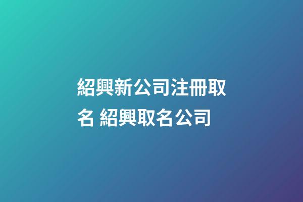 紹興新公司注冊取名 紹興取名公司-第1張-公司起名-玄機派